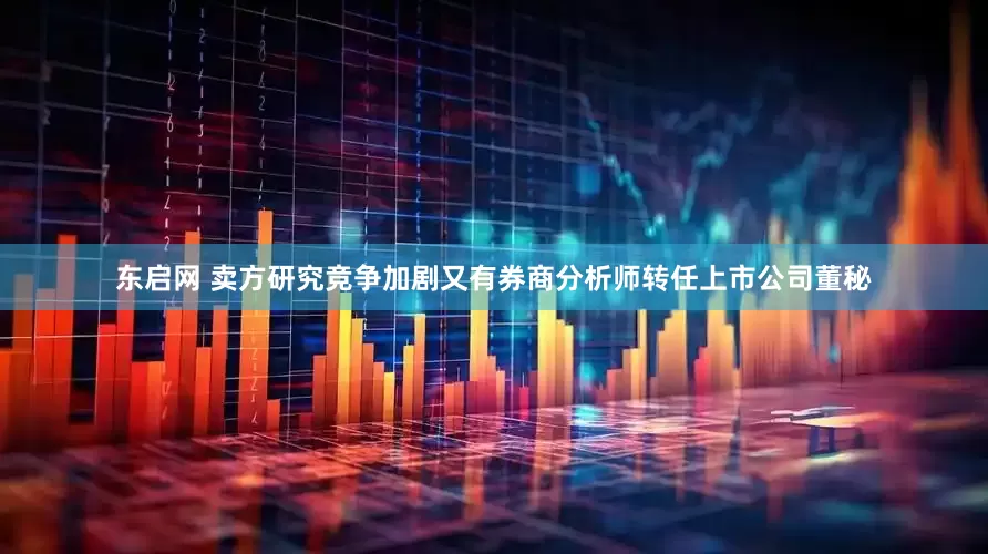 东启网 卖方研究竞争加剧又有券商分析师转任上市公司董秘
