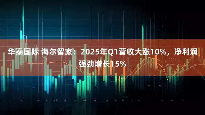 华泰国际 海尔智家：2025年Q1营收大涨10%，净利润强劲增长15%