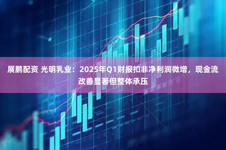 展鹏配资 光明乳业：2025年Q1财报扣非净利润微增，现金流改善显著但整体承压