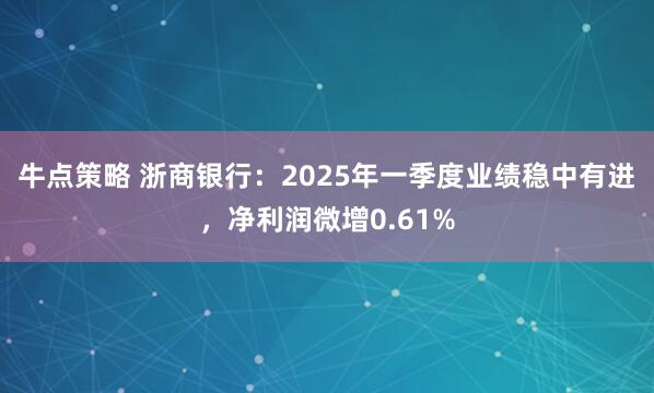 牛点策略 浙商银行：2025年一季度业绩稳中有进，净利润微增0.61%
