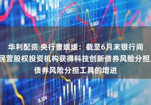 华利配资 央行曹媛媛：截至6月末银行间市场有5家民营股权投资机构获得科技创新债券风险分担工具的增进