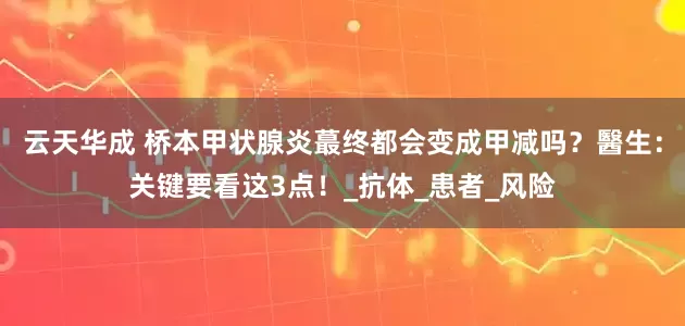 云天华成 桥本甲状腺炎蕞终都会变成甲减吗？醫生：关键要看这3点！_抗体_患者_风险