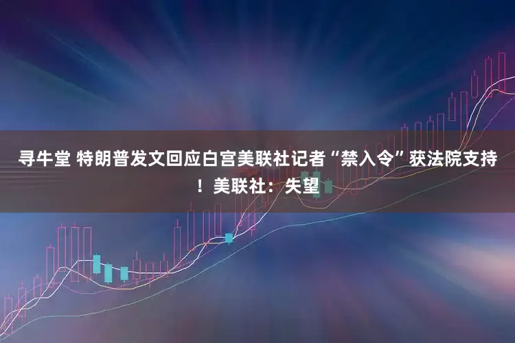 寻牛堂 特朗普发文回应白宫美联社记者“禁入令”获法院支持！美联社：失望