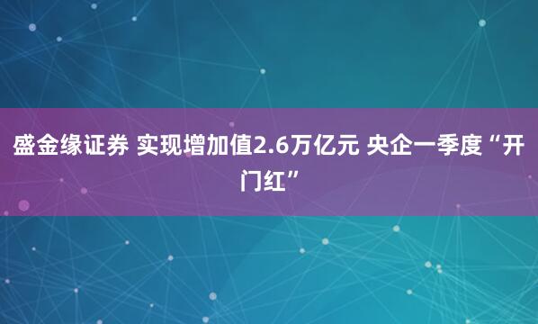 盛金缘证券 实现增加值2.6万亿元 央企一季度“开门红”
