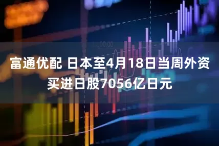 富通优配 日本至4月18日当周外资买进日股7056亿日元
