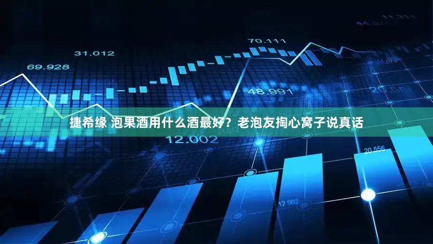 捷希缘 泡果酒用什么酒最好？老泡友掏心窝子说真话