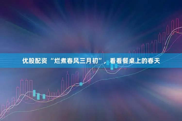 优股配资 “烂煮春风三月初”，看看餐桌上的春天