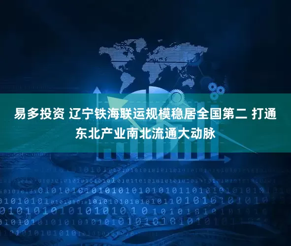 易多投资 辽宁铁海联运规模稳居全国第二 打通东北产业南北流通大动脉