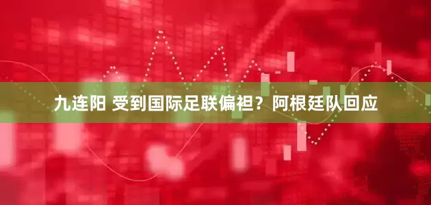 九连阳 受到国际足联偏袒？阿根廷队回应